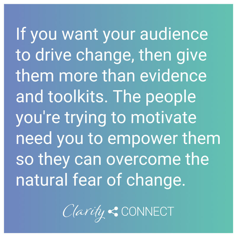 If you want your audience to drive change, then give them more than evidence and toolkits. The people you're trying to motivate need you to empower them so they can overcome the natural fear of change