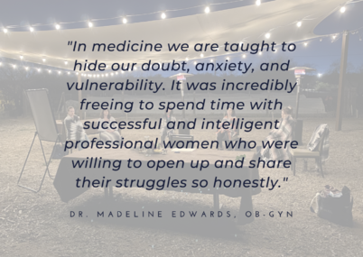 A retreat testimonial in black writing with a gray background says “In medicine we are taught to hide our doubt, anxiety, and vulnerability. It was incredibly freeing to spend time with successful and intelligent professional women who were willing to open up and share their struggles so honestly."
