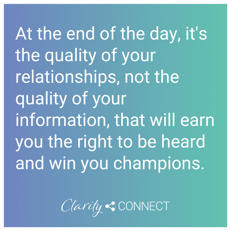 At the end of the day, it's the quality of your relationships, not the quality of your information, that will earn you the right to be heard and win you champions