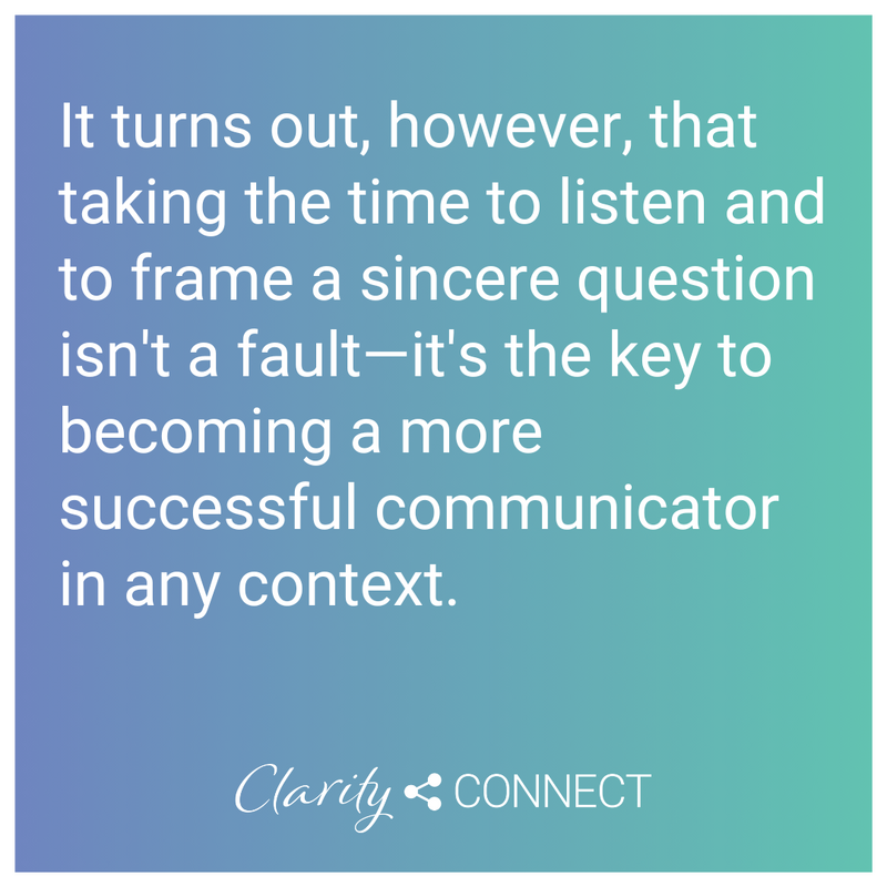 It turns out, however, that taking the time to listen and to frame a sincere question isn't a fault&mdash;it's the key to becoming a more successful communicator in any context