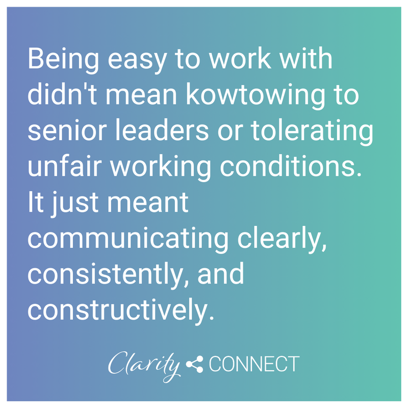 Being easy to work with didn't mean kowtowing to senior leaders or tolerating unfair working conditions. It just meant communicating clearly, consistently, and constructively