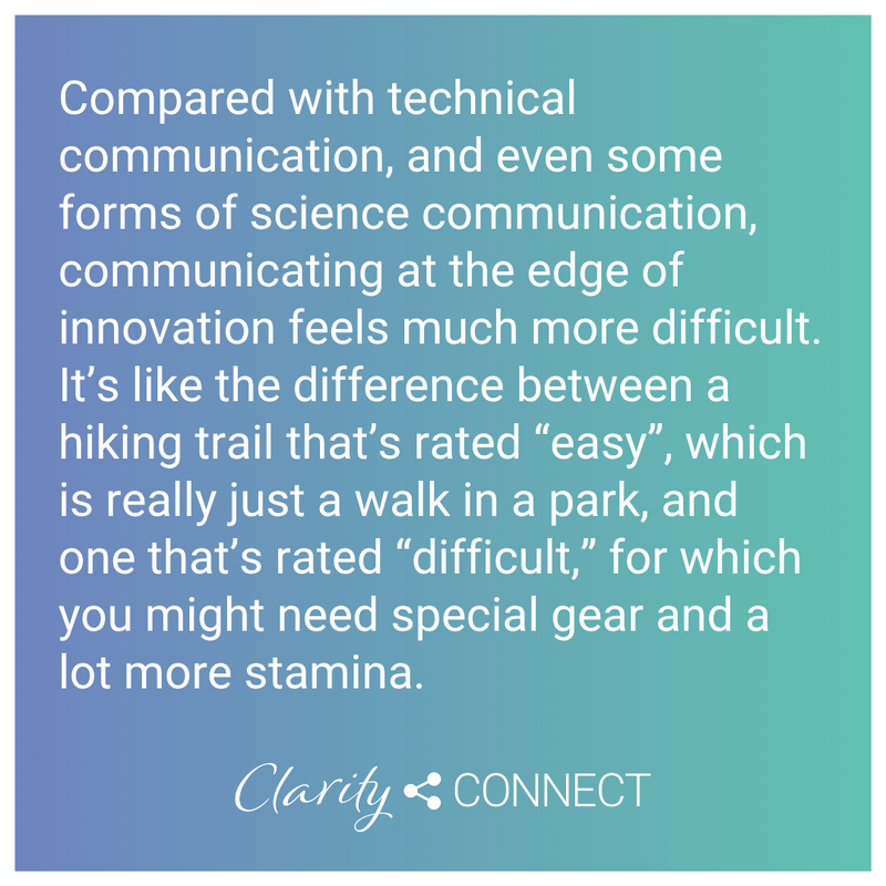 Compared with technical communication, and even some forms of science communication, communicating at the edge of innovation feels much more difficult. It&rsquo;s like the difference between a hiking trail that&rsquo;s rated &ldquo;easy&rdquo;, which is
