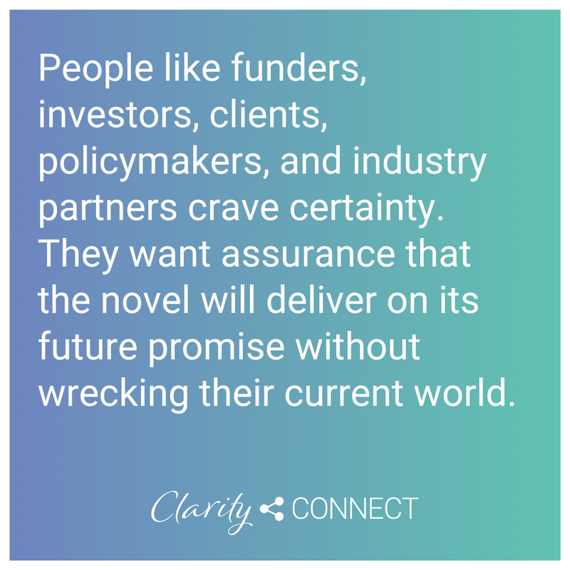 People like funders, investors, clients, policymakers, and industry partners crave certainty. They want assurance that the novel will deliver on its future promise without wrecking their current world