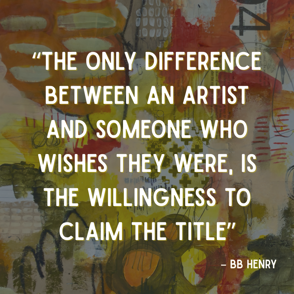 “The only difference between an artist and someone who wishes they were, is the willingness to claim the title”