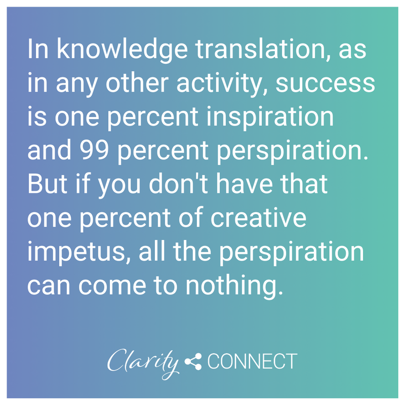 In knowledge translation, as in any other activity, success is one percent inspiration and 99 percent perspiration. But if you don't have that one percent of creative impetus, all the perspiration can come to nothing