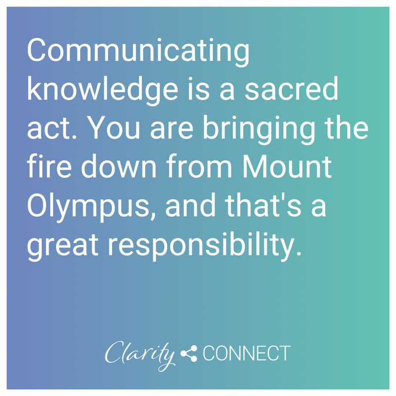Communicating knowledge is a sacred act. You are bringing the fire down from Mount Olympus, and that's a great responsibility