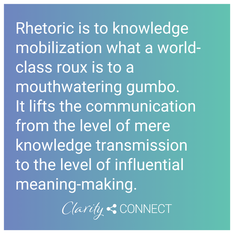 Rhetoric is to knowledge mobilization what a world-class roux is to a mouthwatering gumbo. It lifts the communication from the level of mere knowledge transmission to the level of influential meaning-making