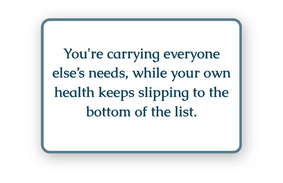 You're carrying everyone else’s needs, while your own health keeps slipping to the bottom of the list.