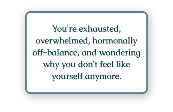 You're exhausted, overwhelmed, hormonally off-balance, and wondering why you don't feel like yourself anymore.
