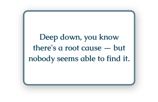 Deep down, you know there's a root cause — but nobody seems able to find it.