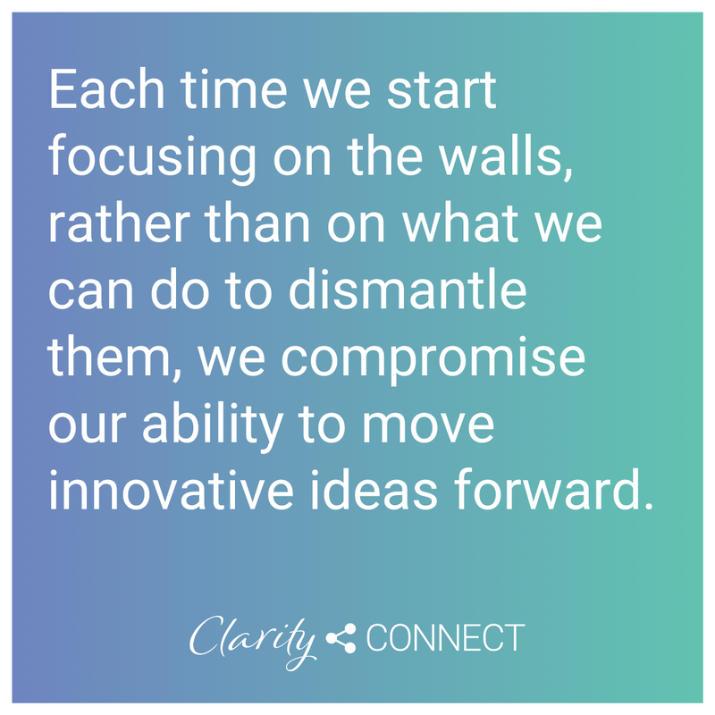 Each time we start focusing on the walls, rather than on what we can do to dismantle them, we compromise our ability to move innovative ideas forward