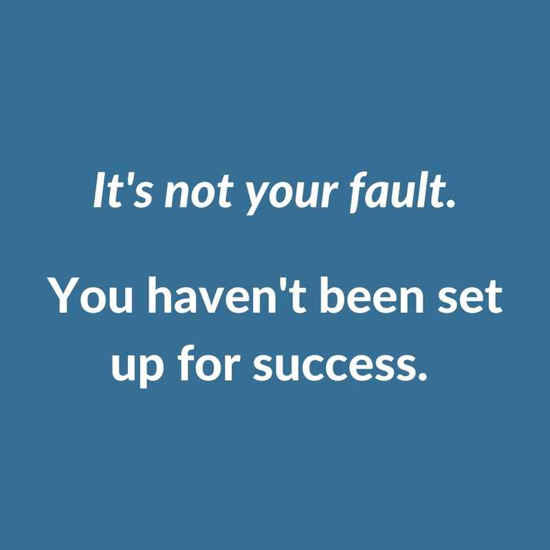 It's not your fault. You haven't been set up for success.