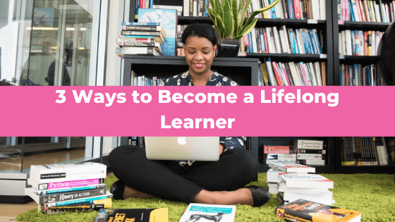 Never Stop Learning - 3 Ways to Become a Lifelong Learner