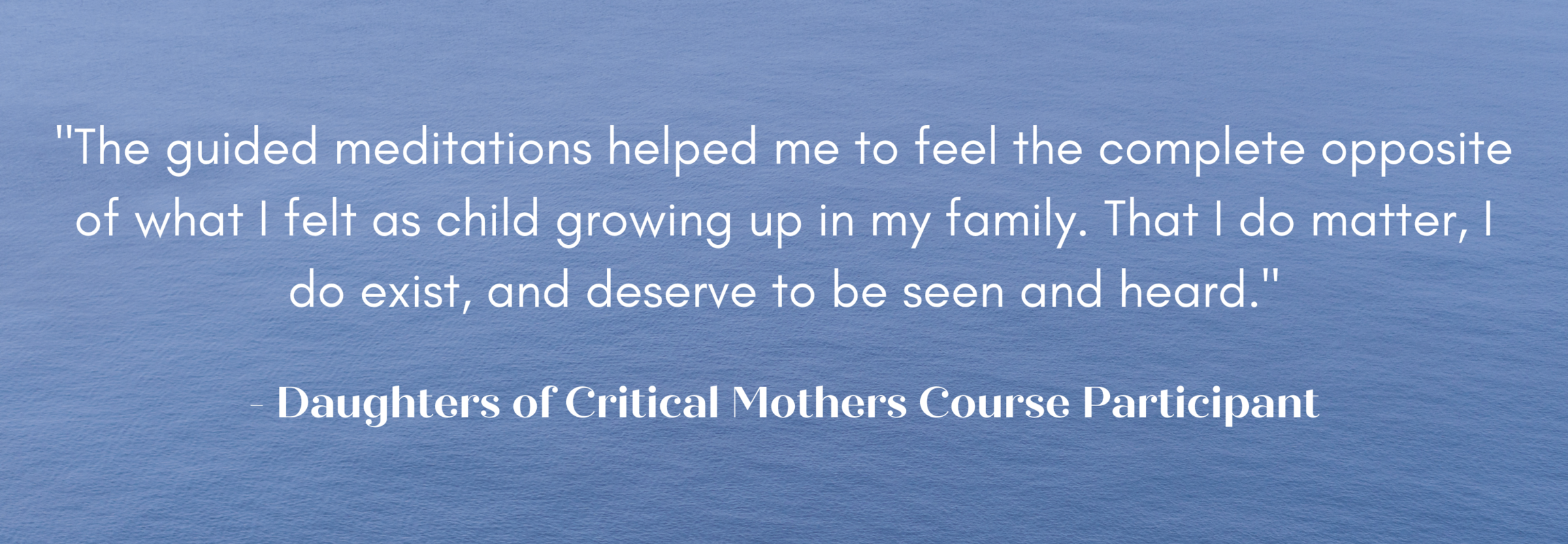 "This course is a good path to explore and understand the mother/daughter relationship and interactions, and a great complement to the work I am doing with my counselor. "