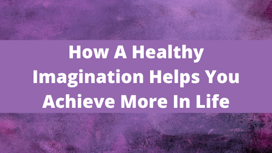 Imagination Blog - How A Healthy Imagination Helps You Achieve More In Life