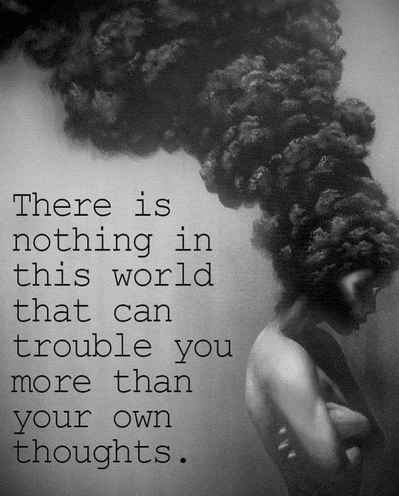 There is nothing in this world that can trouble you more than your own thoughts