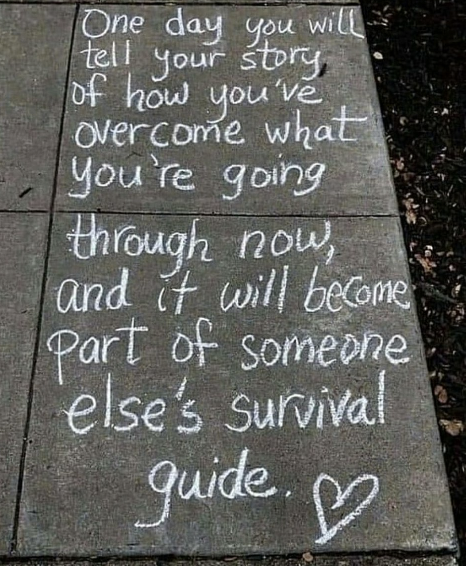 One day you will tell your story of how you’ve overcome what you’re going through now, and it will become part of someone else’s survival guide.