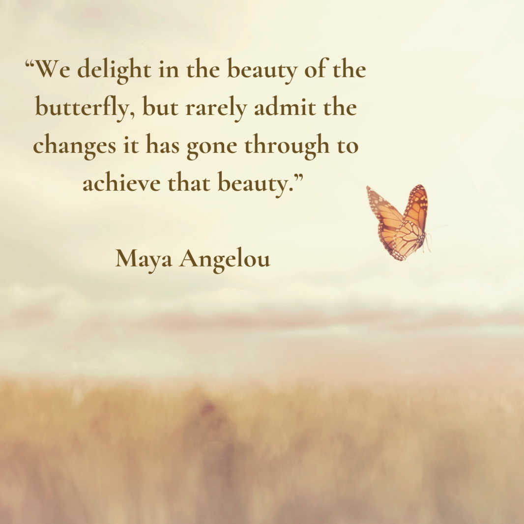 “We delight in the beauty of the butterfly, but rarely admit the changes it has gone through to achieve that beauty.” #MayaAngelou-9