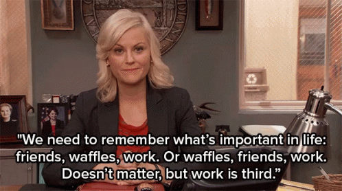 Leslie Knope from Parks & Recreation says, "We need to remember what's important in life: friends, waffles, work. Or waffles, friends, work. Doesn't matter, but work is third."